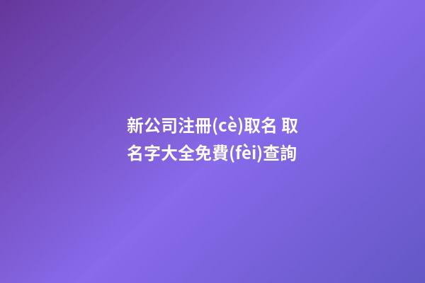 新公司注冊(cè)取名 取名字大全免費(fèi)查詢-第1張-公司起名-玄機(jī)派